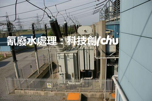 氰廢水處理：科技創(chuàng)新引領(lǐng)環(huán)保新時代？